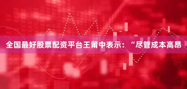全国最好股票配资平台王莆中表示：“尽管成本高昂