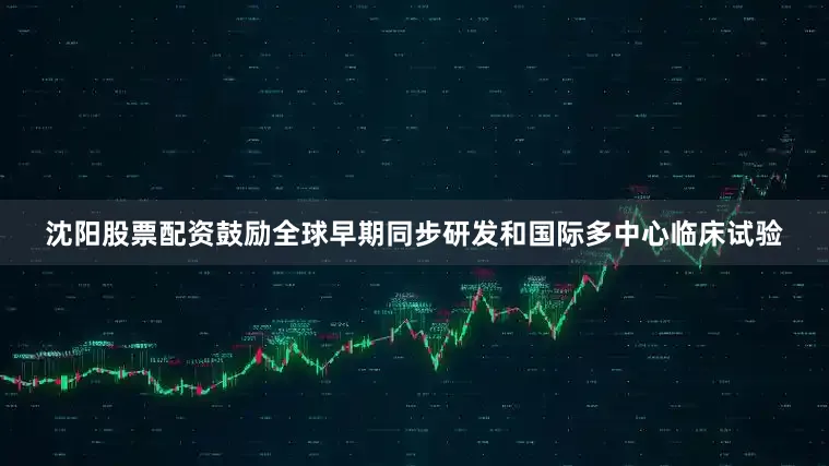 沈阳股票配资鼓励全球早期同步研发和国际多中心临床试验