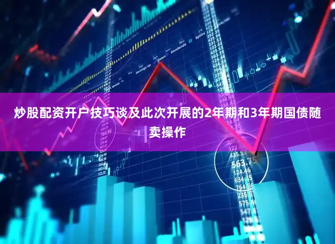 炒股配资开户技巧　　谈及此次开展的2年期和3年期国债随卖操作