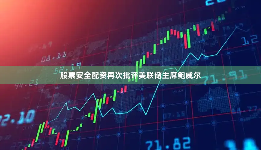 股票安全配资再次批评美联储主席鲍威尔
