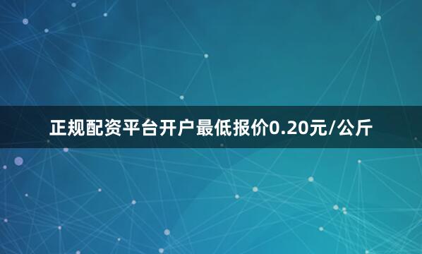 正规配资平台开户最低报价0.20元/公斤