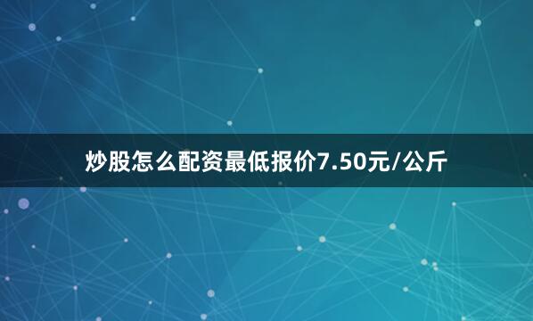 炒股怎么配资最低报价7.50元/公斤