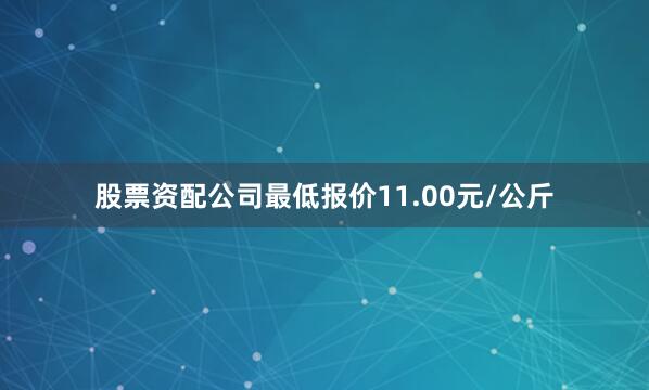 股票资配公司最低报价11.00元/公斤