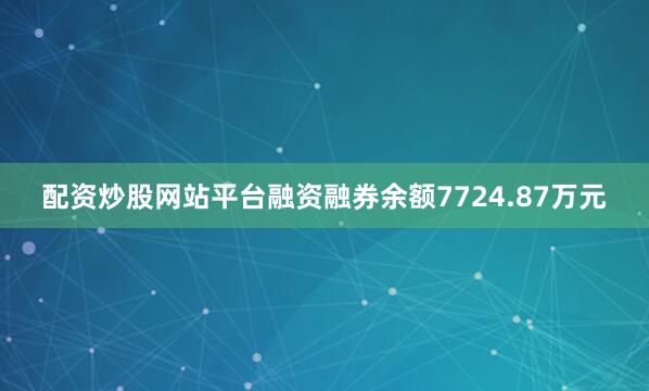 配资炒股网站平台融资融券余额7724.87万元