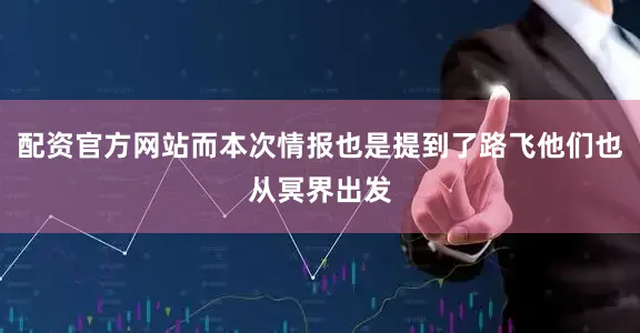 配资官方网站而本次情报也是提到了路飞他们也从冥界出发
