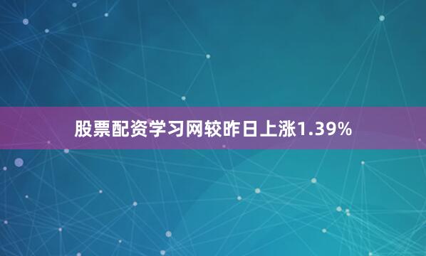 股票配资学习网较昨日上涨1.39%