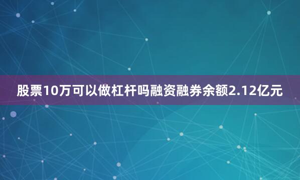 股票10万可以做杠杆吗融资融券余额2.12亿元