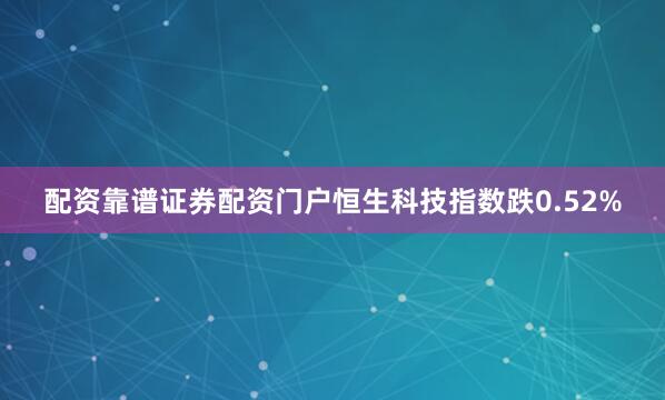 配资靠谱证券配资门户恒生科技指数跌0.52%