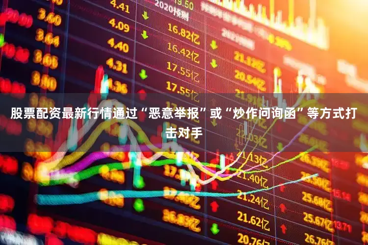 股票配资最新行情通过“恶意举报”或“炒作问询函”等方式打击对手