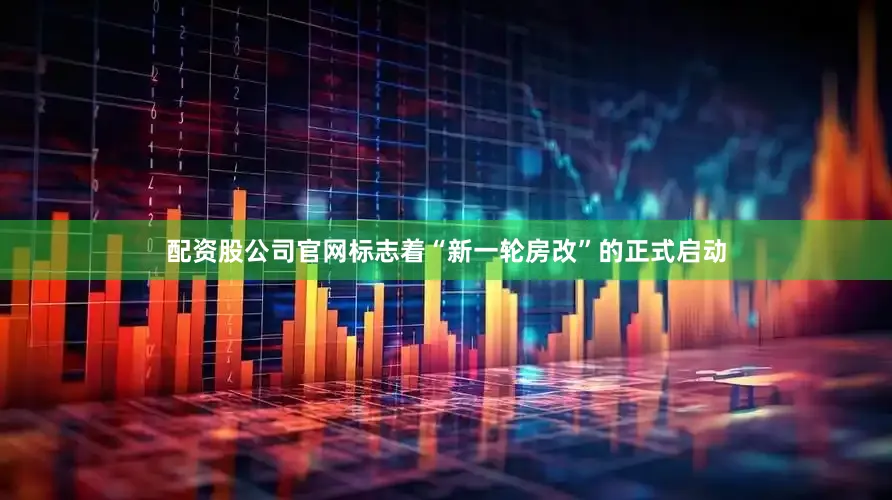 配资股公司官网标志着“新一轮房改”的正式启动