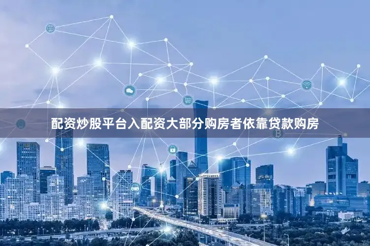 配资炒股平台入配资大部分购房者依靠贷款购房