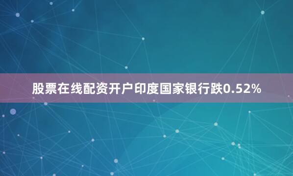 股票在线配资开户印度国家银行跌0.52%