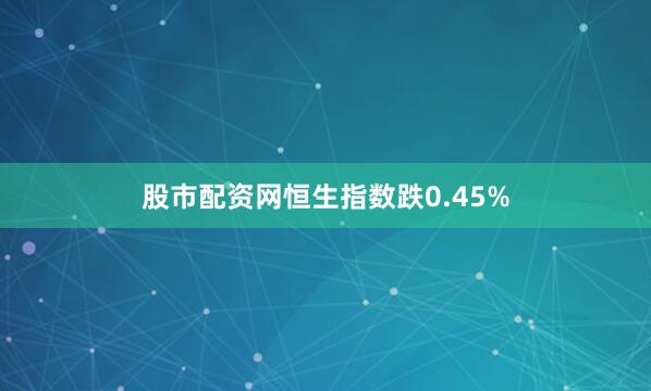 股市配资网恒生指数跌0.45%