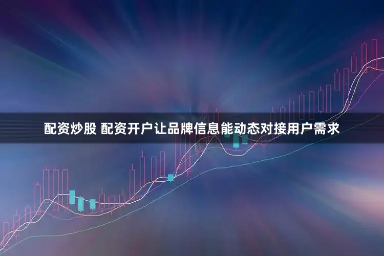 配资炒股 配资开户让品牌信息能动态对接用户需求