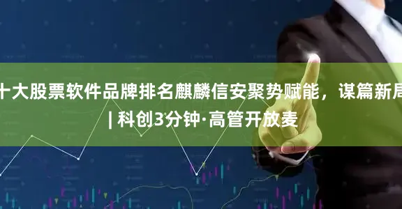 十大股票软件品牌排名麒麟信安聚势赋能，谋篇新局 | 科创3分钟·高管开放麦