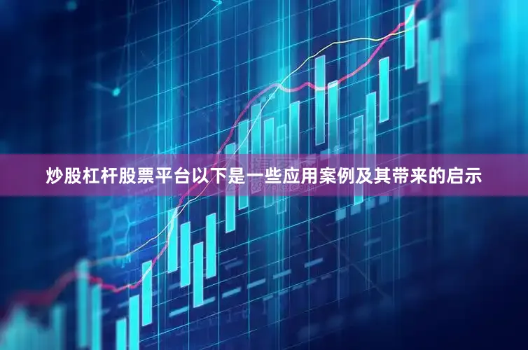 炒股杠杆股票平台以下是一些应用案例及其带来的启示