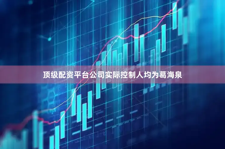 顶级配资平台公司实际控制人均为葛海泉