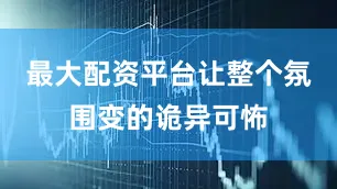 最大配资平台让整个氛围变的诡异可怖