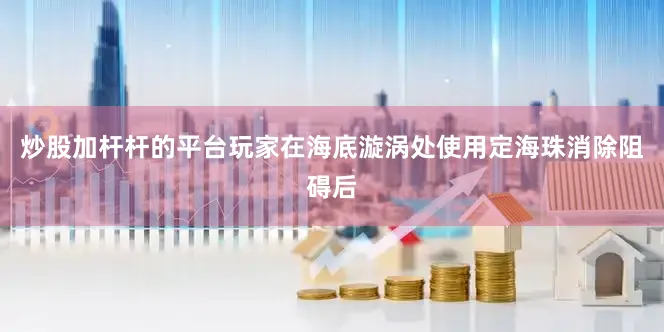 炒股加杆杆的平台玩家在海底漩涡处使用定海珠消除阻碍后