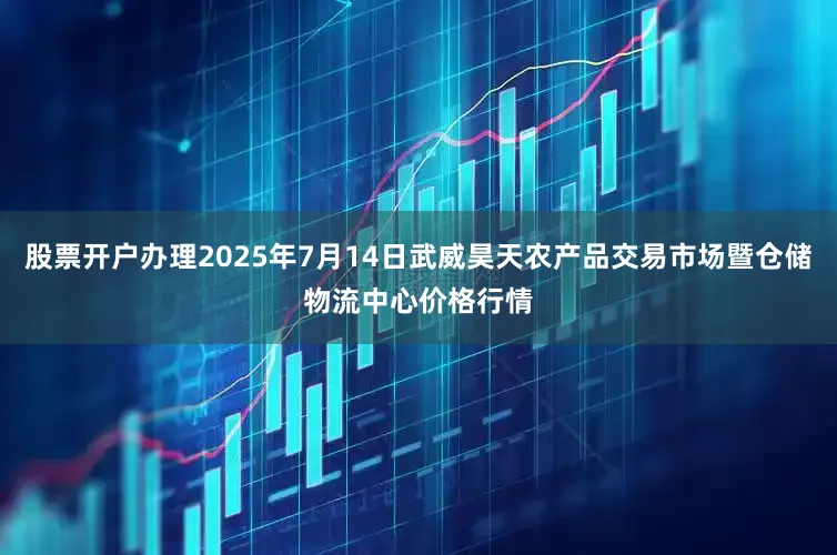 股票开户办理2025年7月14日武威昊天农产品交易市场暨仓储物流中心价格行情