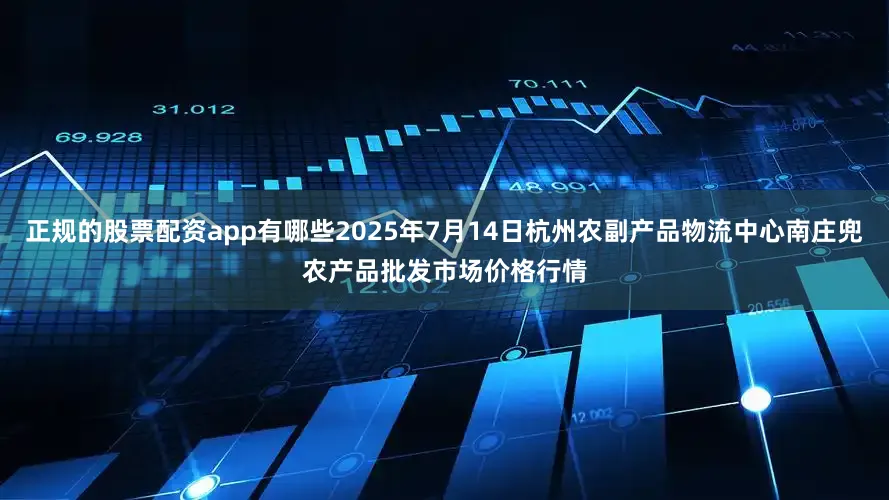 正规的股票配资app有哪些2025年7月14日杭州农副产品物流中心南庄兜农产品批发市场价格行情