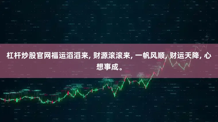 杠杆炒股官网福运滔滔来, 财源滚滚来, 一帆风顺, 财运天降, 心想事成。