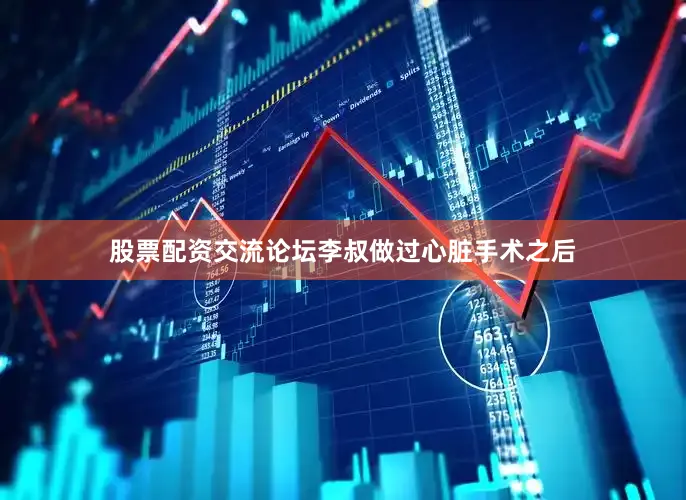 股票配资交流论坛李叔做过心脏手术之后