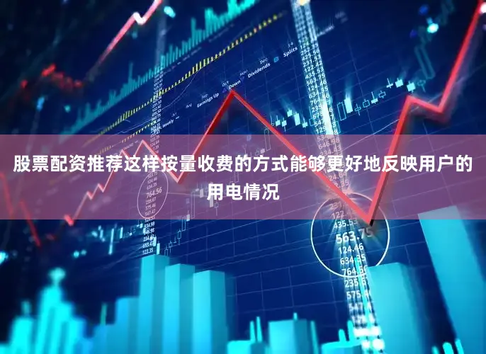 股票配资推荐这样按量收费的方式能够更好地反映用户的用电情况