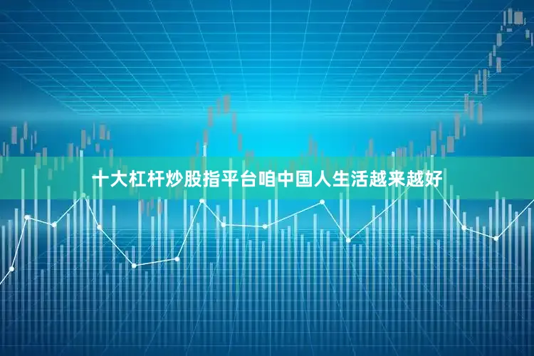 十大杠杆炒股指平台咱中国人生活越来越好