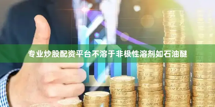 专业炒股配资平台不溶于非极性溶剂如石油醚