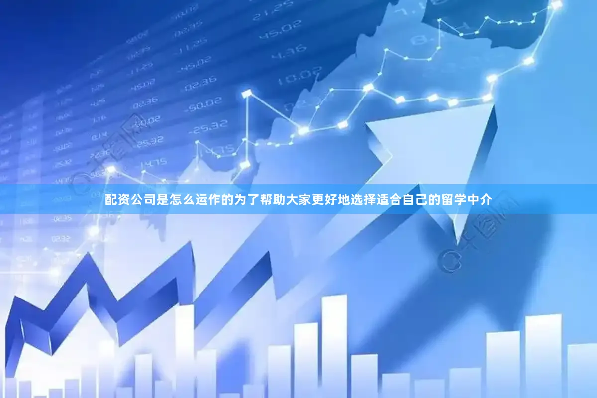 配资公司是怎么运作的为了帮助大家更好地选择适合自己的留学中介