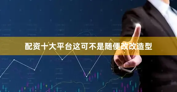 配资十大平台这可不是随便改改造型