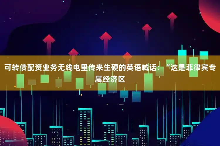 可转债配资业务无线电里传来生硬的英语喊话：“这是菲律宾专属经济区