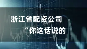 浙江省配资公司        “你这话说的