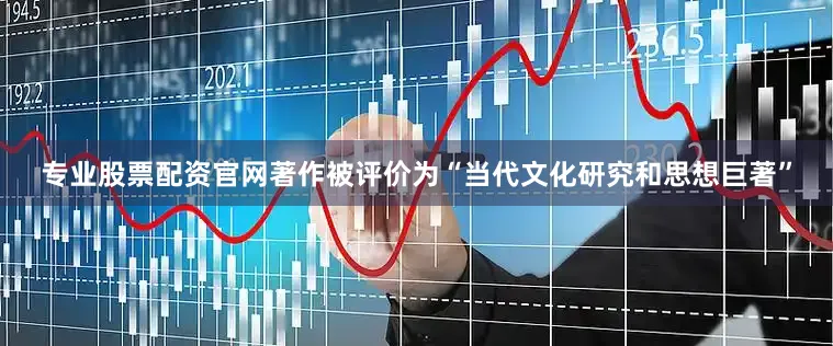 专业股票配资官网著作被评价为“当代文化研究和思想巨著”