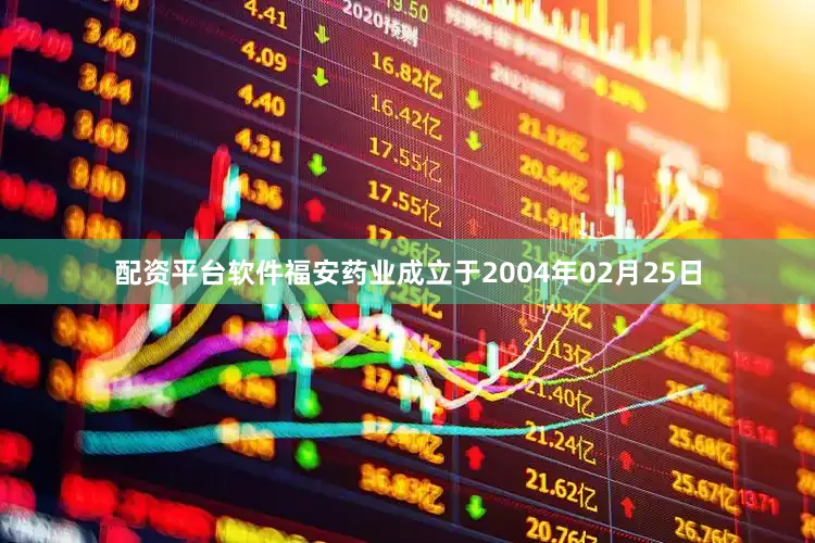 配资平台软件福安药业成立于2004年02月25日