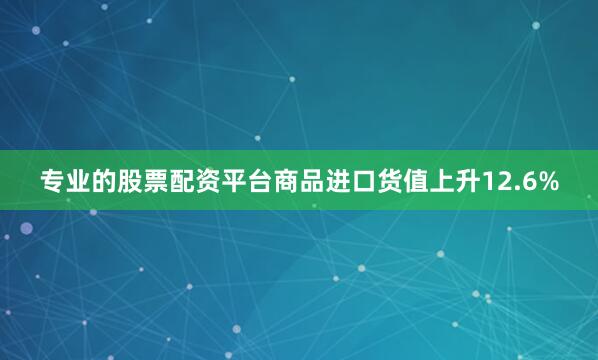 专业的股票配资平台商品进口货值上升12.6%