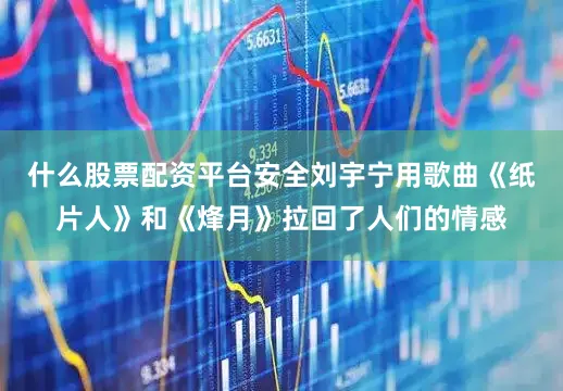 什么股票配资平台安全刘宇宁用歌曲《纸片人》和《烽月》拉回了人们的情感