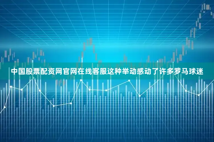 中国股票配资网官网在线客服这种举动感动了许多罗马球迷