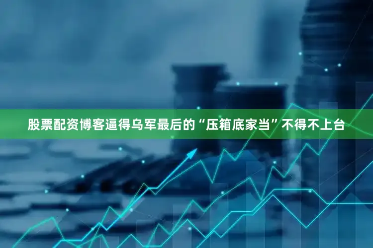 股票配资博客逼得乌军最后的“压箱底家当”不得不上台