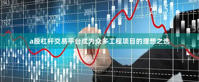 a股杠杆交易平台成为众多工程项目的理想之选