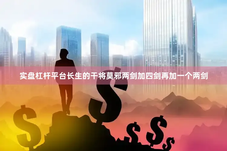 实盘杠杆平台长生的干将莫邪两剑加四剑再加一个两剑