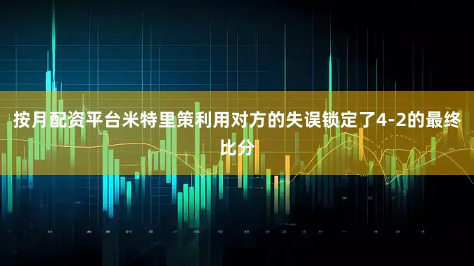 按月配资平台米特里策利用对方的失误锁定了4-2的最终比分