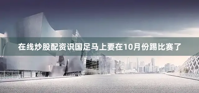 在线炒股配资识国足马上要在10月份踢比赛了