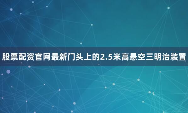 股票配资官网最新门头上的2.5米高悬空三明治装置