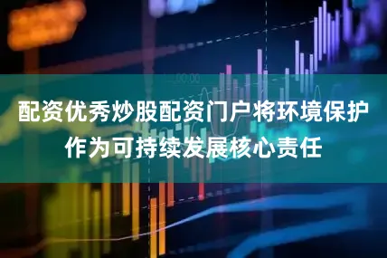 配资优秀炒股配资门户将环境保护作为可持续发展核心责任