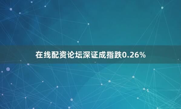 在线配资论坛深证成指跌0.26%