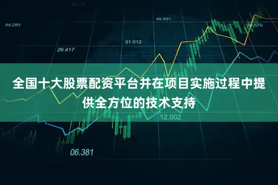 全国十大股票配资平台并在项目实施过程中提供全方位的技术支持