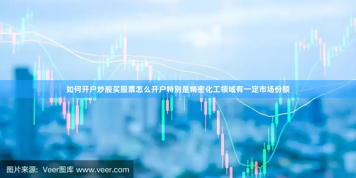 如何开户炒股买股票怎么开户特别是精密化工领域有一定市场份额