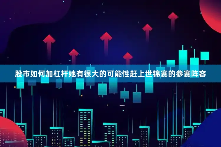 股市如何加杠杆她有很大的可能性赶上世锦赛的参赛阵容